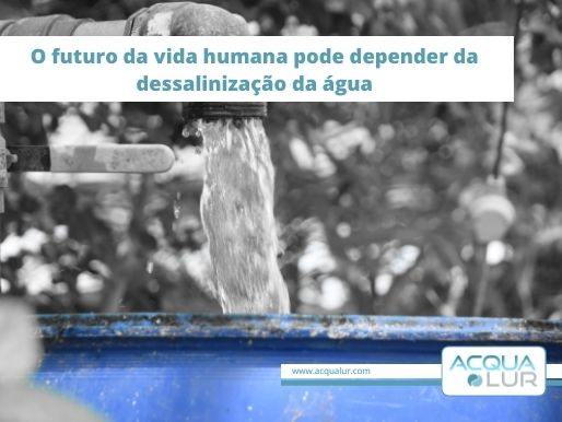 o futuro da vida humana pode depender da dessalinizacao da agua